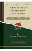 A Few Hints on Decimalizing the Currency: Respectfully Submitted for the Consideration of the Honourable the Members of the Provincial Legislature and the Mercantile Classes of the Province Generally (Classic Reprint)