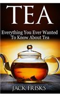 Tea: Everything You Every Wanted to Know about Tea: Everything You Every Wanted to Know about Tea