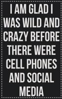 I Am Glad I Was Wild and Crazy Before There Were Cell Phones and Social Media: College Ruled Notebook - Novelty Lined Journal - Gift Card Alternative - Perfect Keepsake For Passive Aggressive People
