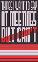 Things I Want To Say At Meetings But Can't