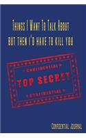 Things I Want to Talk about But Then I'd Have to Kill You Confidential Top Secret Confidential Journal