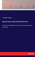 Seventy Years of Life in the Victorian Era: Embracing a travelling Record in Australia, New Zealand, and America etc.