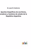 Apuntes biográficos de escritores, oradores y hombres de estado de la República Argentina