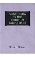 A plain reply to the pamphlet calling itself: (English)