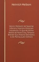 Henrici Meibomii Ad Saxoniae Inferioris Imprimis Historiam Introdvctio: In Qua Ab Ultima Notitia Ad Nostra Usq; Tempora Breviter Ejus Historia Delineatur, & De Plerisq (Latin Edition)