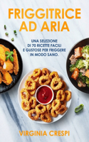 Friggitrice ad aria: Una selezione di 70 ricette facili e gustose per friggere in modo sano