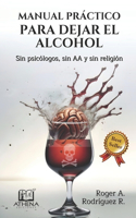 Manual Práctico Para Dejar el Alcohol: Sin psicólogos, Sin AA y Sin Religión