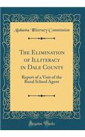 The Elimination of Illiteracy in Dale County: Report of a Visit of the Rural School Agent (Classic Reprint)