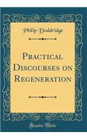 Practical Discourses on Regeneration (Classic Reprint)