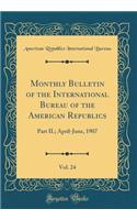 Monthly Bulletin of the International Bureau of the American Republics, Vol. 24: Part II.; April-June, 1907 (Classic Reprint): Part II.; April-June, 1907 (Classic Reprint)