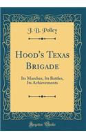 Hood's Texas Brigade: Its Marches, Its Battles, Its Achievements (Classic Reprint)