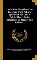 Le Chrétien Dirigé Dans Les Exercices D'une Retraite Spirituelle. Par Le R. P. Gabriel Martel, De La Compagnie De Jesus. Tome Premier...