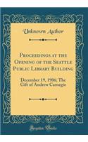 Proceedings at the Opening of the Seattle Public Library Building: December 19, 1906; The Gift of Andrew Carnegie (Classic Reprint)