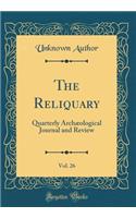 The Reliquary, Vol. 26: Quarterly Archï¿½ological Journal and Review (Classic Reprint): Quarterly Archï¿½ological Journal and Review (Classic Reprint)