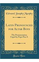 Latin Pronounced for Altar Boys: The Pronunciation Urged by Pope Pius X (Classic Reprint)