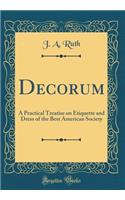 Decorum: A Practical Treatise on Etiquette and Dress of the Best American Society (Classic Reprint)