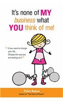 It's None of My Business What You Think of Me!: If You Want to Change Your Life... Change the Way You Are Looking at It