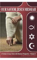 Our Savior Jesus Messiah - Volume II: A Portrait of Jesus Christ with Mormon Perspective