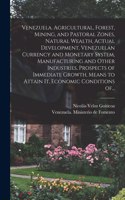 Venezuela. Agricultural, Forest, Mining, and Pastoral Zones, Natural Wealth, Actual Development, Venezuelan Currency and Monetary System, Manufacturing and Other Industries, Prospects of Immediate Growth, Means to Attain It, Economic Conditions Of.