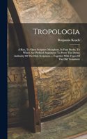 Tropologia: A Key, To Open Scripture Metaphors, In Four Books. To Which Are Prefixed Arguments To Prove The Divine Authority Of The Holy Scriptures ... Together