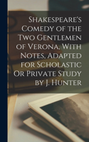 Shakespeare's Comedy of the Two Gentlemen of Verona, With Notes, Adapted for Scholastic Or Private Study by J. Hunter