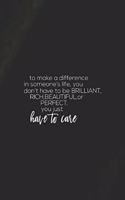 To Make A Difference In Someone's Life You Don't Have To Be Brilliant, Rich, Beautiful Or Perfect You Just Have To Care: Daily Success, Motivation and Everyday Inspiration For Your Best Year Ever, 365 days to more Happiness Motivational Year Long Journal