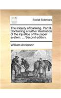 The Iniquity of Banking. Part II. Containing a Further Illustration of the Injustice of the Paper System: Second Edition.