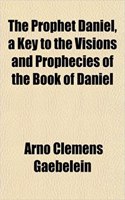 The Prophet Daniel, a Key to the Visions and Prophecies of the Book of Daniel