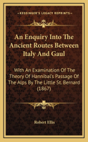 An Enquiry Into the Ancient Routes Between Italy and Gaul: With an Examination of the Theory of Hannibal's Passage of the Alps by the Little St. Bernard (1867)