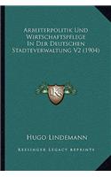 Arbeiterpolitik Und Wirtschaftspflege In Der Deutschen Stadteverwaltung V2 (1904)