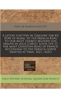 A Letter Vvritten by Gregory the XV. Pope of Rome, to the French King to Our Most Dearely Beloued Son Health in Iesus Christ, Louis the 13. the Most Christian King of France. According to the French Coppie Printed at Paris. 1621. (1621)