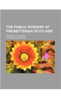 The Public Worship of Presbyterian Scotland; Historically Treated