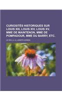 Curiosites Historiques Sur Louis XIII, Louis XIV, Louis XV, Mme de Maintenon, Mme de Pompadour, Mme Du Barry, Etc: (French)