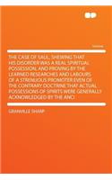 The Case of Saul, Shewing That His Disorder Was a Real Spiritual Possession, and Proving by the Learned Researches and Labours of a Strenuous Promoter Even of the Contrary Doctrine That Actual Possessions of Spirits Were Generally Acknowledged by t