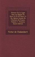 Histoire de La Ligue Sous Les Regnes de Henri III Et de Henri IV: Ou, Quinze Annees de L'Histoire de France, Volume 2 - Primary Source Edition