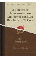 A Tribute of Affection to the Memory of the Late Rev. George W. Cole (Classic Reprint): (English)