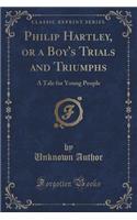 Philip Hartley, or a Boy's Trials and Triumphs: A Tale for Young People (Classic Reprint)(English)