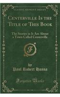 Centerville Is the Title of This Book: The Stories in It Are about a Town Called Centerville (Classic Reprint)