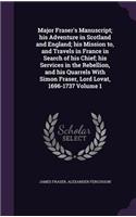 Major Fraser's Manuscript; his Adventure in Scotland and England; his Mission to, and Travels in France in Search of his Chief; his Services in the Rebellion, and his Quarrels With Simon Fraser, Lord Lovat, 1696-1737 Volume 1
