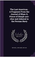 The Last American . a Fragment from the Journal of Khan-Li, Prince of Dimph-Yoo-Chur and Admiral in the Persian Navy
