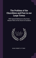 The Problem of the Churchless and Poor in our Large Towns: With Special Reference to the Home Mission Work of the Church of Scotland