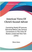 American Views Of Christ's Second Advent: Consisting Mostly Of Lectures Delivered Before Late General Conventions In The Cities Of Boston, Lowell And New York (1842)