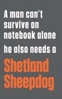 A man can't survive on notebook alone he also needs a Shetland Sheepdog: For Shetland Sheepdog Fans