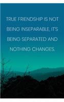 Inspirational Quote Notebook - 'True Friendship Is Not Being Inseparable, It's Being Separated And Nothing Changes.': Medium College-Ruled Journey Diary, 110 page, Lined, 6x9 (15.2 x 22.9 cm)