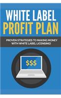 White Label Profit Plan: Proven Strategies to Making Money with White Label Licensing.