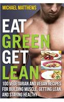 Eat Green Get Lean: 100 Vegetarian and Vegan Recipes for Building Muscle, Getting Lean and Staying Healthy