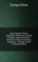 Espana Sagrada: Theatro Geographico-Historico De La Iglesia De Espana. Origen, Divisiones, Y Terminos De Todas Sus Provincias. Antiguedad, . Y Portugal, Volume 40 (Spanish Edition)