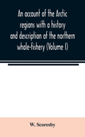 An account of the Arctic regions with a history and description of the northern whale-fishery (Volume I)