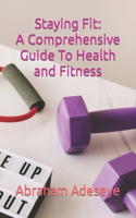 Staying Fit: A Comprehensive Guide To Health and Fitness