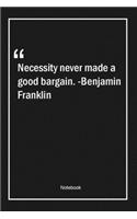 Necessity never made a good bargain. -Benjamin Franklin